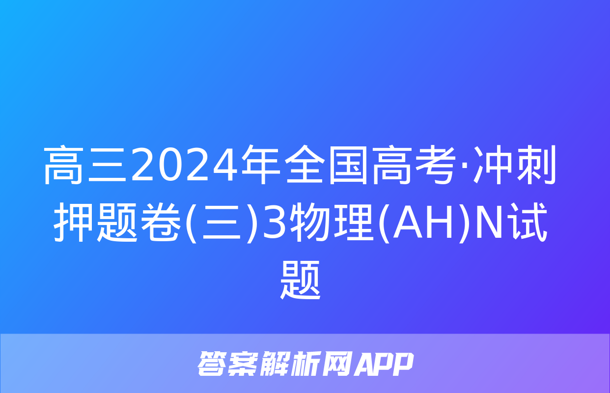 高三2024年全国高考·冲刺押题卷(三)3物理(AH)N试题