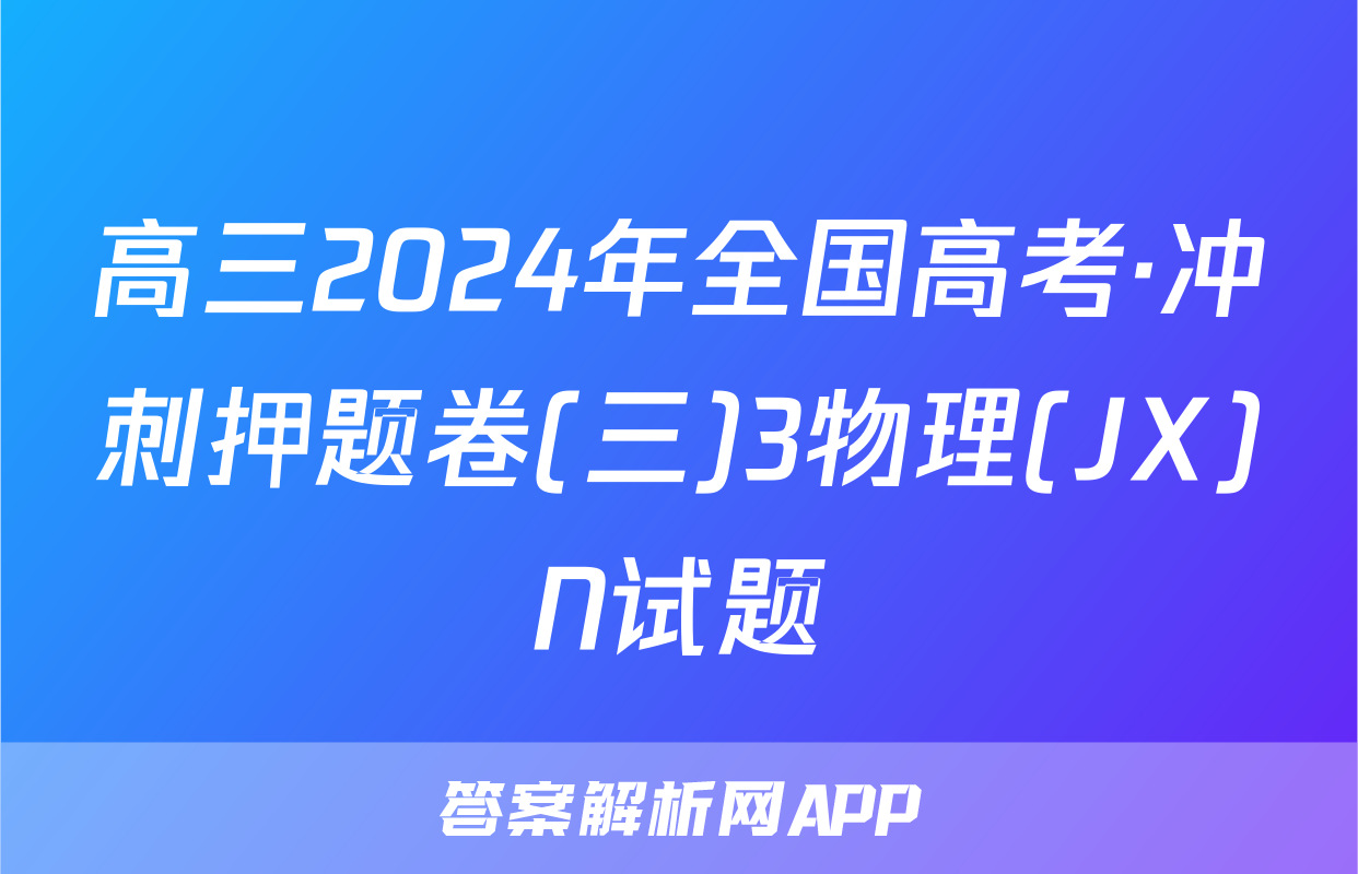 高三2024年全国高考·冲刺押题卷(三)3物理(JX)N试题