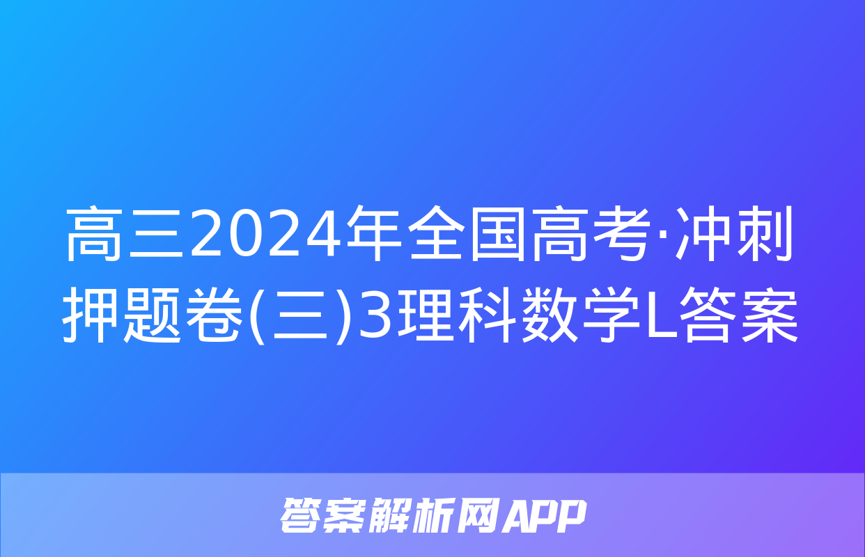 高三2024年全国高考·冲刺押题卷(三)3理科数学L答案