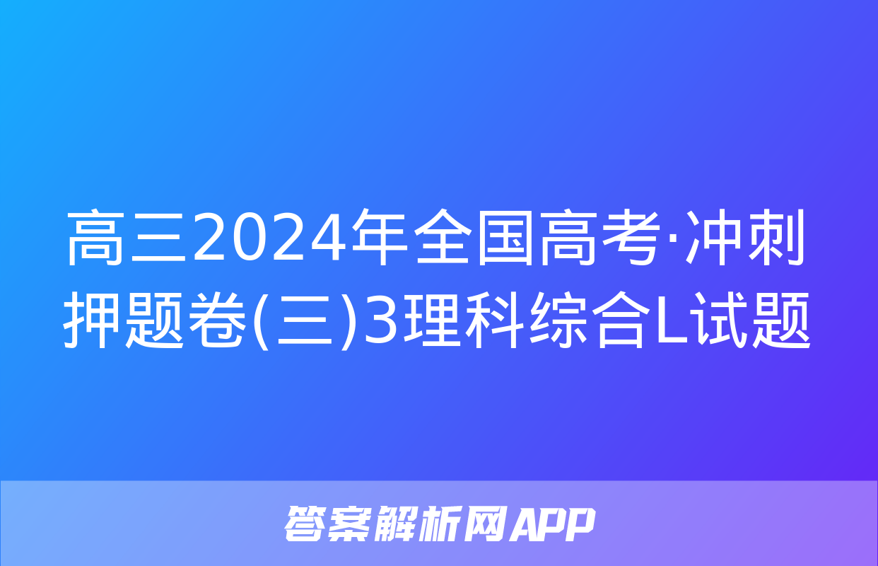 高三2024年全国高考·冲刺押题卷(三)3理科综合L试题