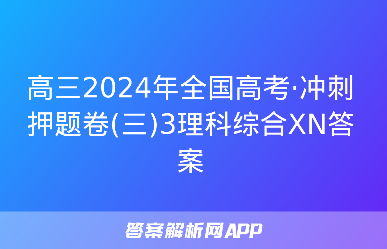 高三2024年全国高考·冲刺押题卷(三)3理科综合XN答案