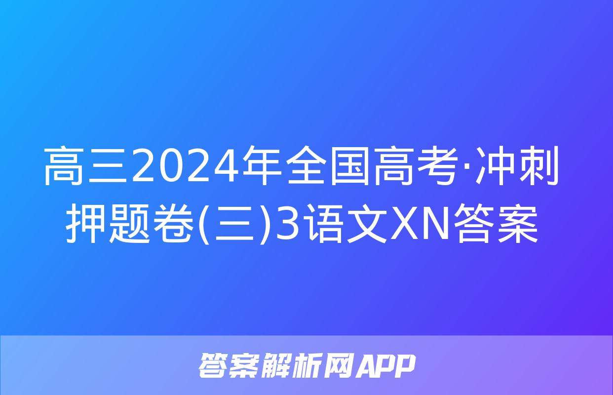 高三2024年全国高考·冲刺押题卷(三)3语文XN答案