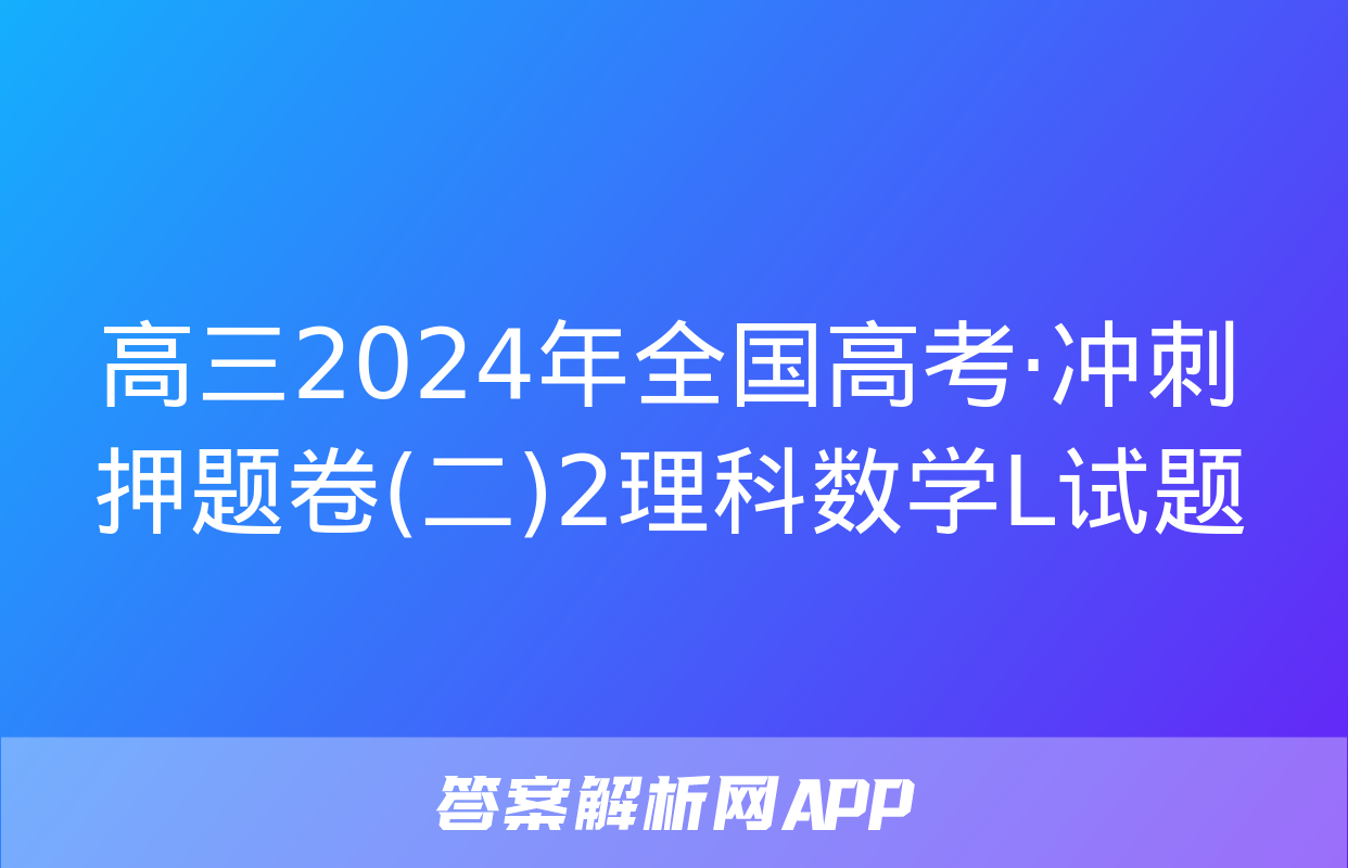 高三2024年全国高考·冲刺押题卷(二)2理科数学L试题