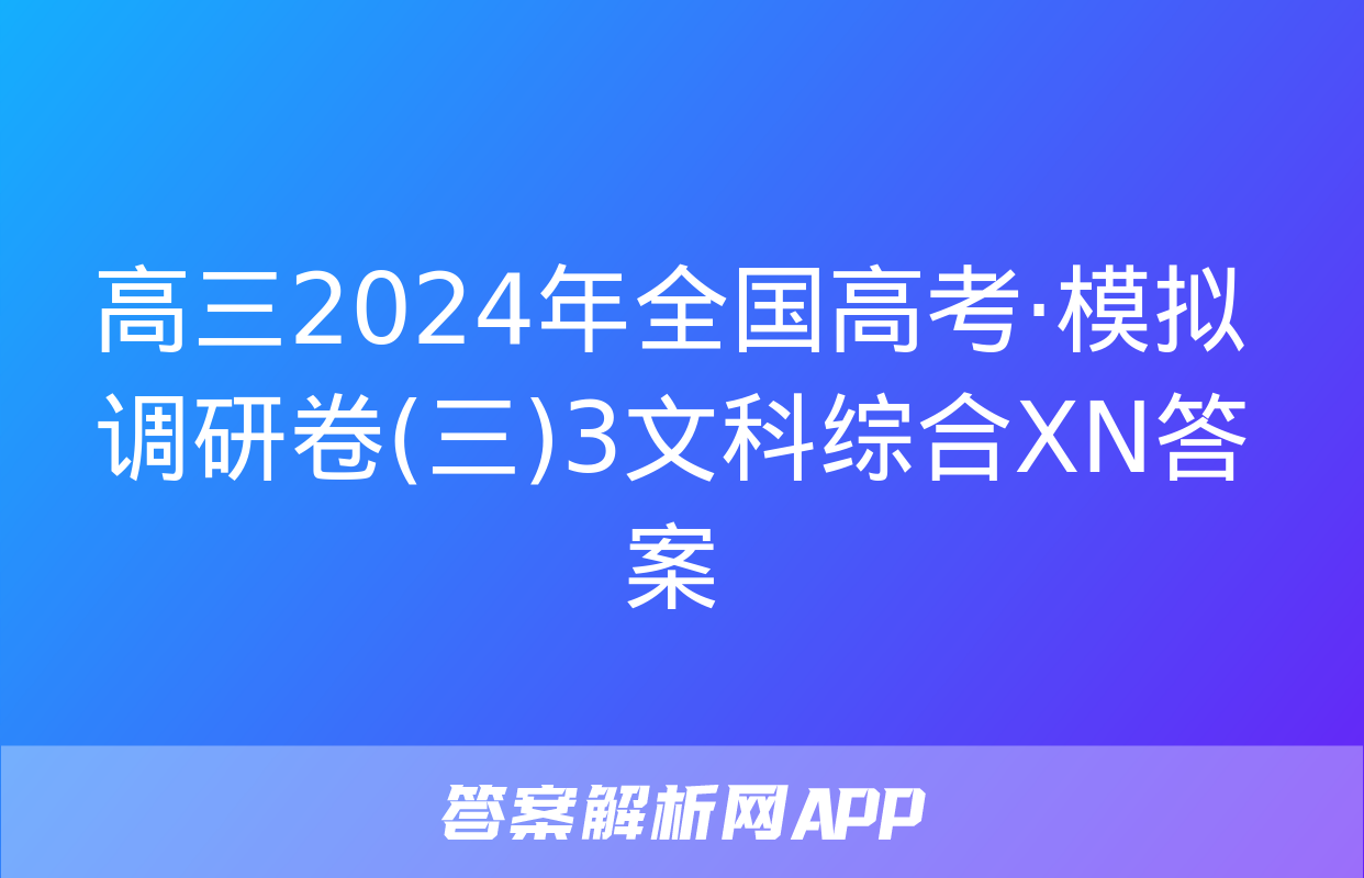 高三2024年全国高考·模拟调研卷(三)3文科综合XN答案