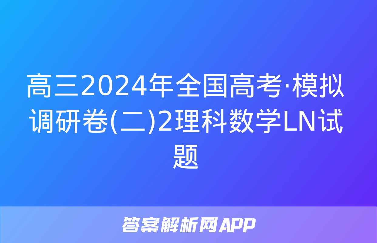 高三2024年全国高考·模拟调研卷(二)2理科数学LN试题