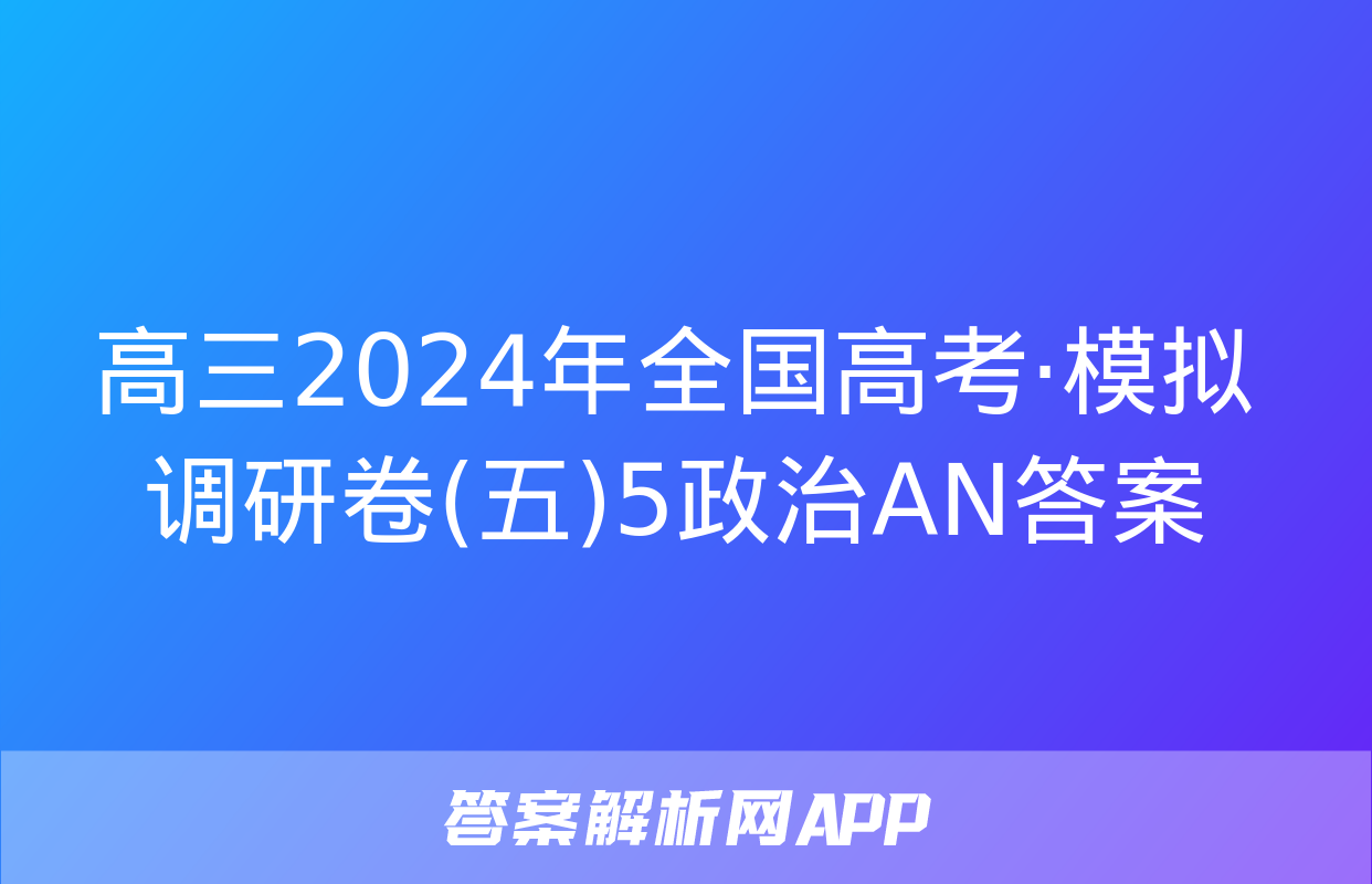 高三2024年全国高考·模拟调研卷(五)5政治AN答案