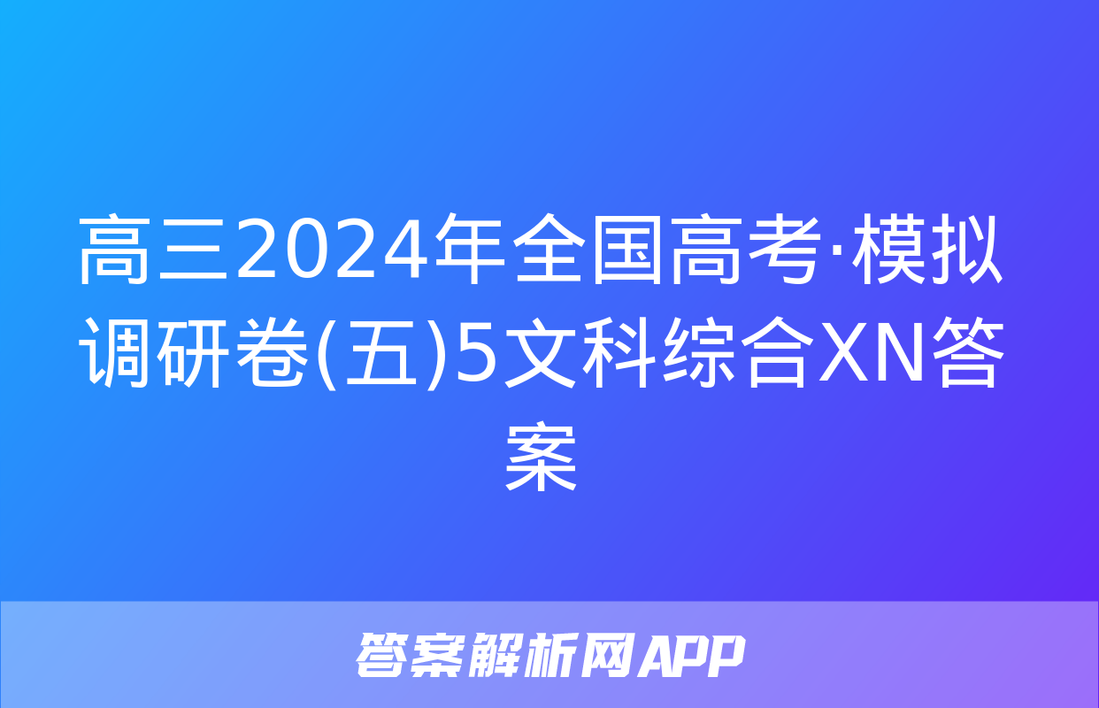 高三2024年全国高考·模拟调研卷(五)5文科综合XN答案