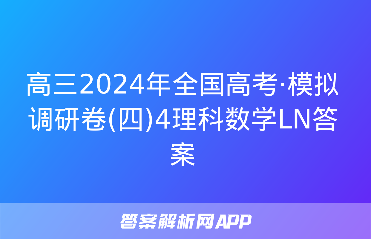 高三2024年全国高考·模拟调研卷(四)4理科数学LN答案