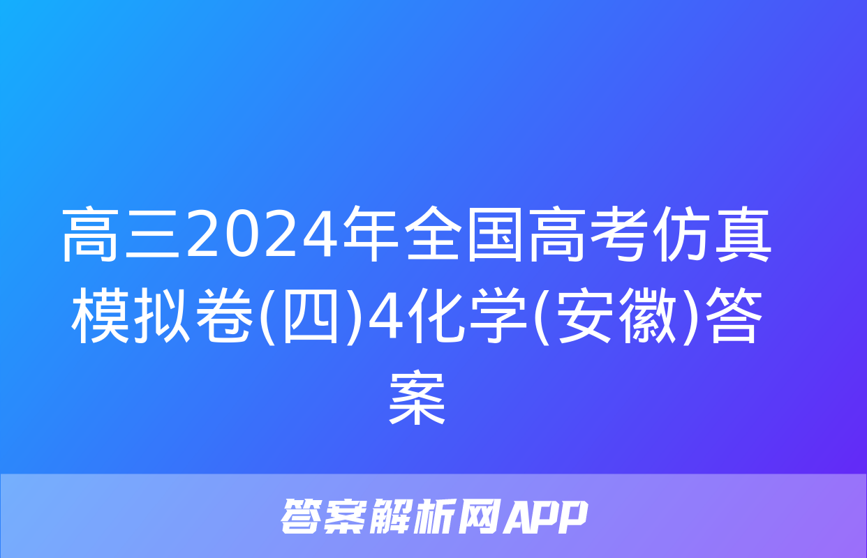 高三2024年全国高考仿真模拟卷(四)4化学(安徽)答案