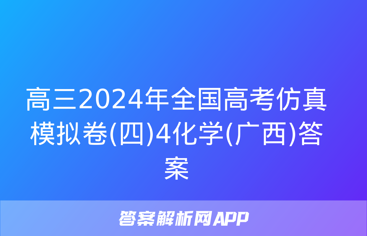 高三2024年全国高考仿真模拟卷(四)4化学(广西)答案