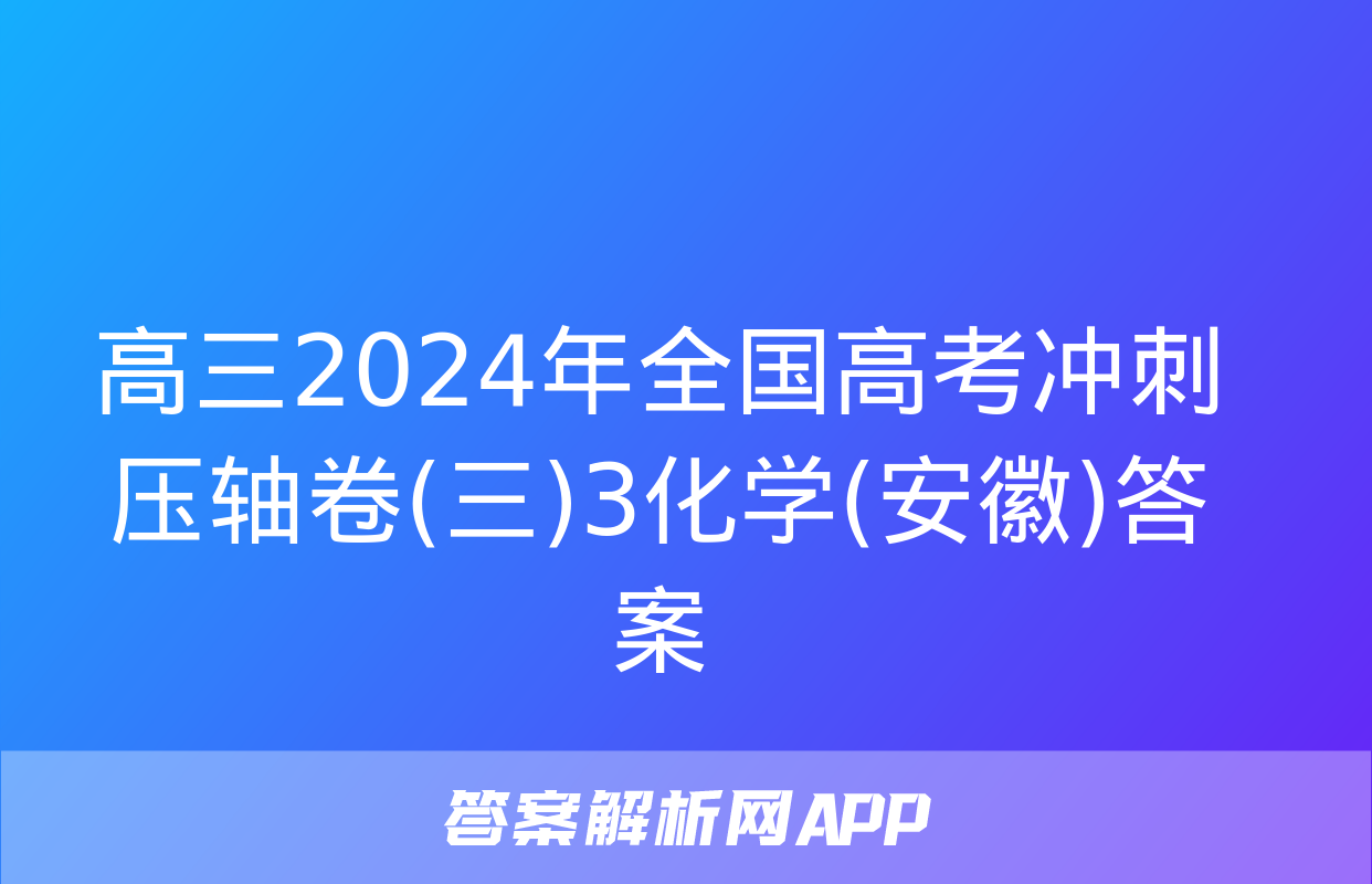 高三2024年全国高考冲刺压轴卷(三)3化学(安徽)答案