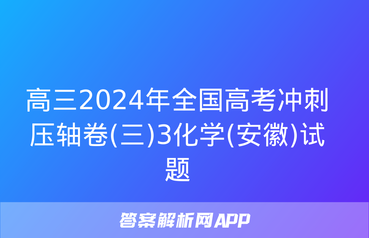 高三2024年全国高考冲刺压轴卷(三)3化学(安徽)试题