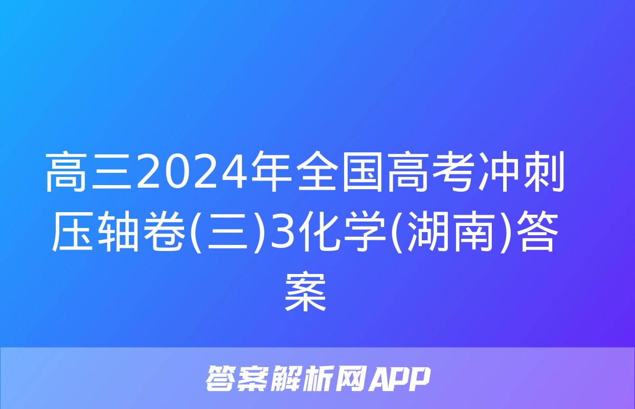 高三2024年全国高考冲刺压轴卷(三)3化学(湖南)答案