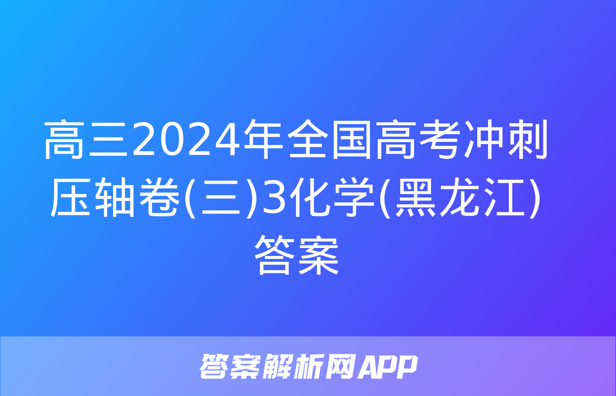 高三2024年全国高考冲刺压轴卷(三)3化学(黑龙江)答案