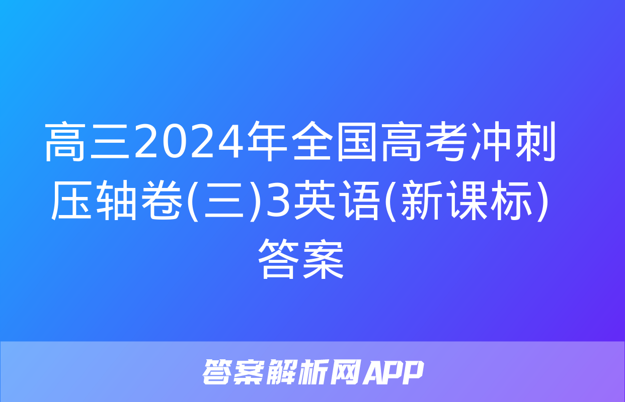 高三2024年全国高考冲刺压轴卷(三)3英语(新课标)答案