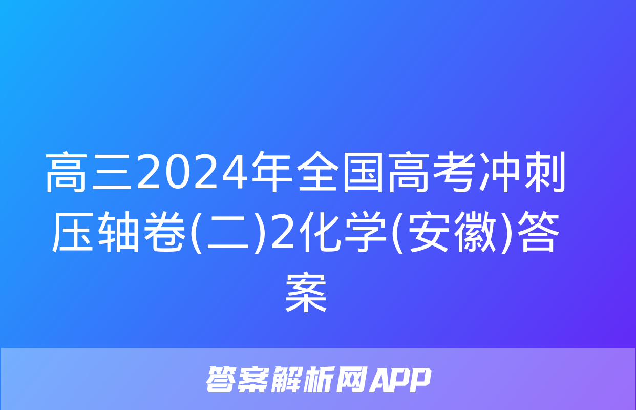 高三2024年全国高考冲刺压轴卷(二)2化学(安徽)答案