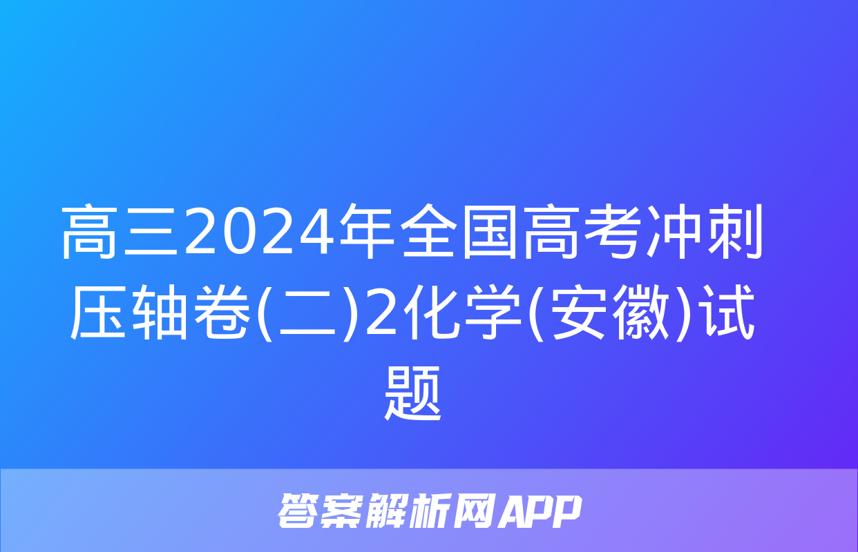 高三2024年全国高考冲刺压轴卷(二)2化学(安徽)试题