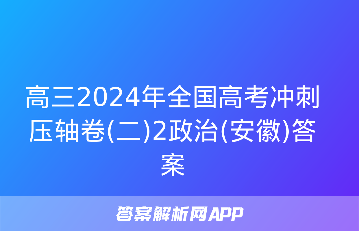 高三2024年全国高考冲刺压轴卷(二)2政治(安徽)答案