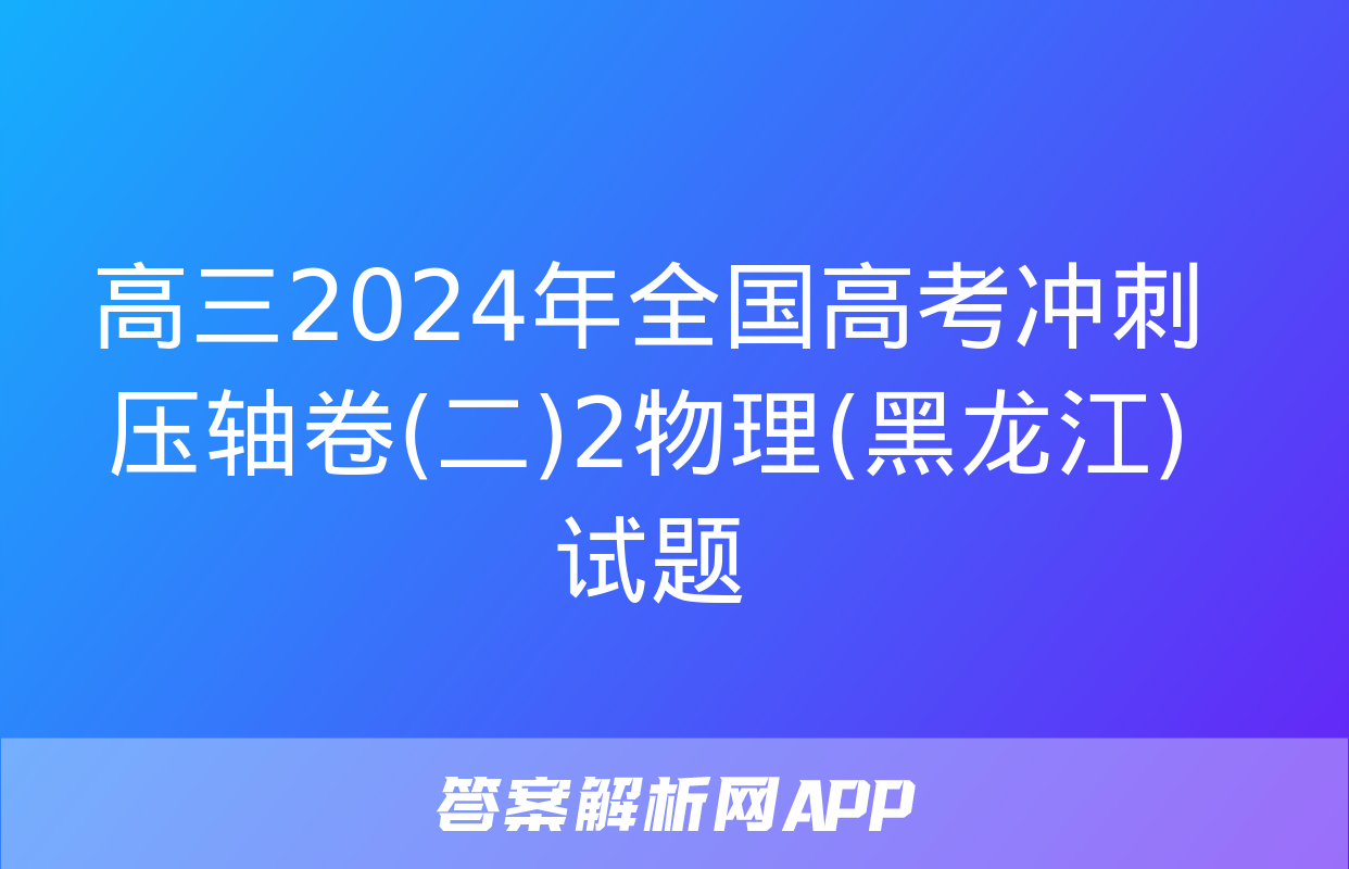 高三2024年全国高考冲刺压轴卷(二)2物理(黑龙江)试题