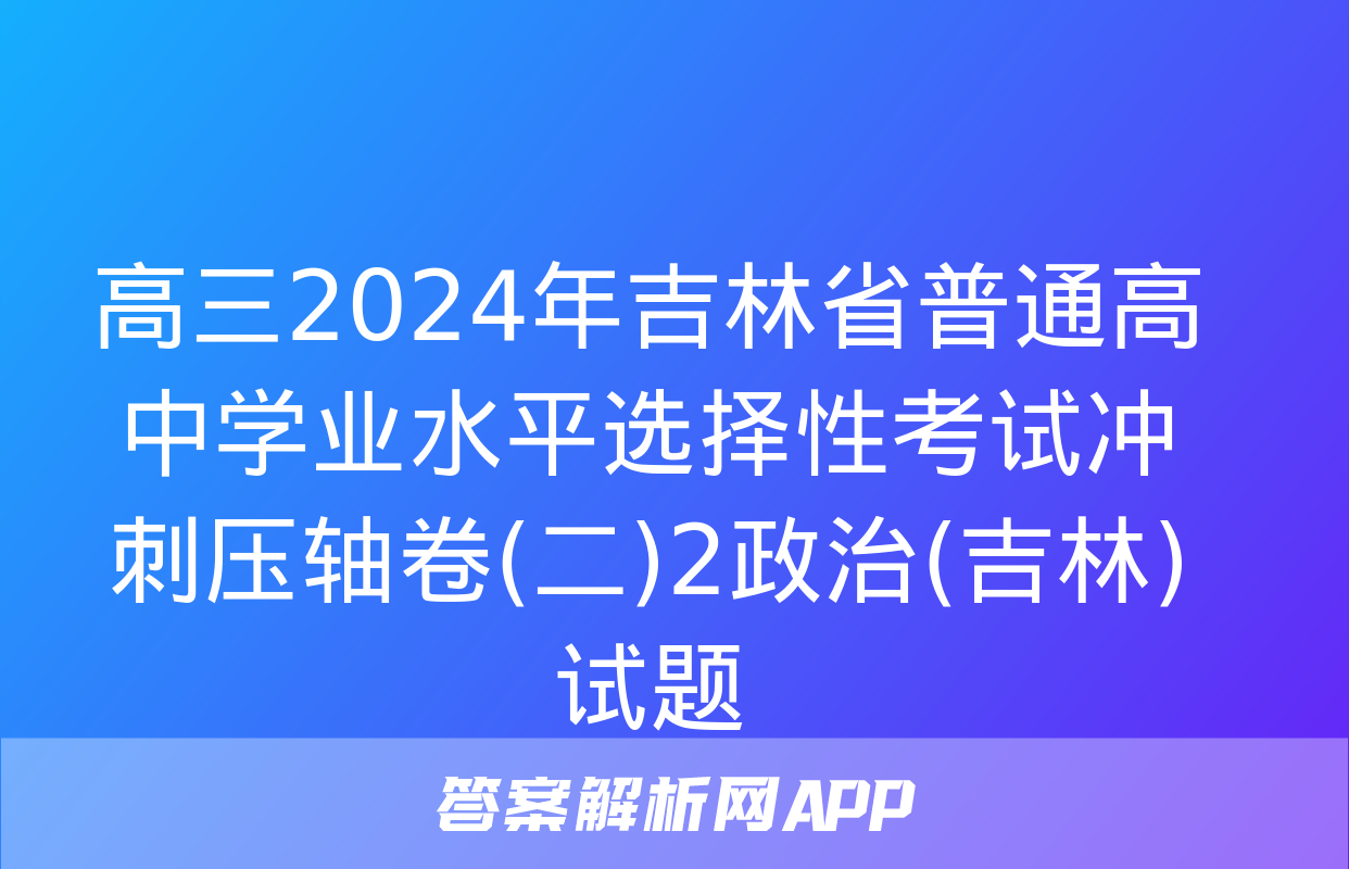 高三2024年吉林省普通高中学业水平选择性考试冲刺压轴卷(二)2政治(吉林)试题