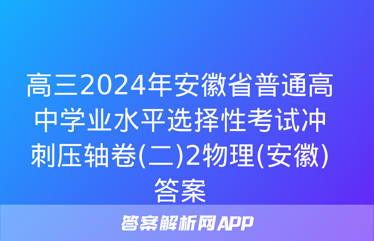 高三2024年安徽省普通高中学业水平选择性考试冲刺压轴卷(二)2物理(安徽)答案