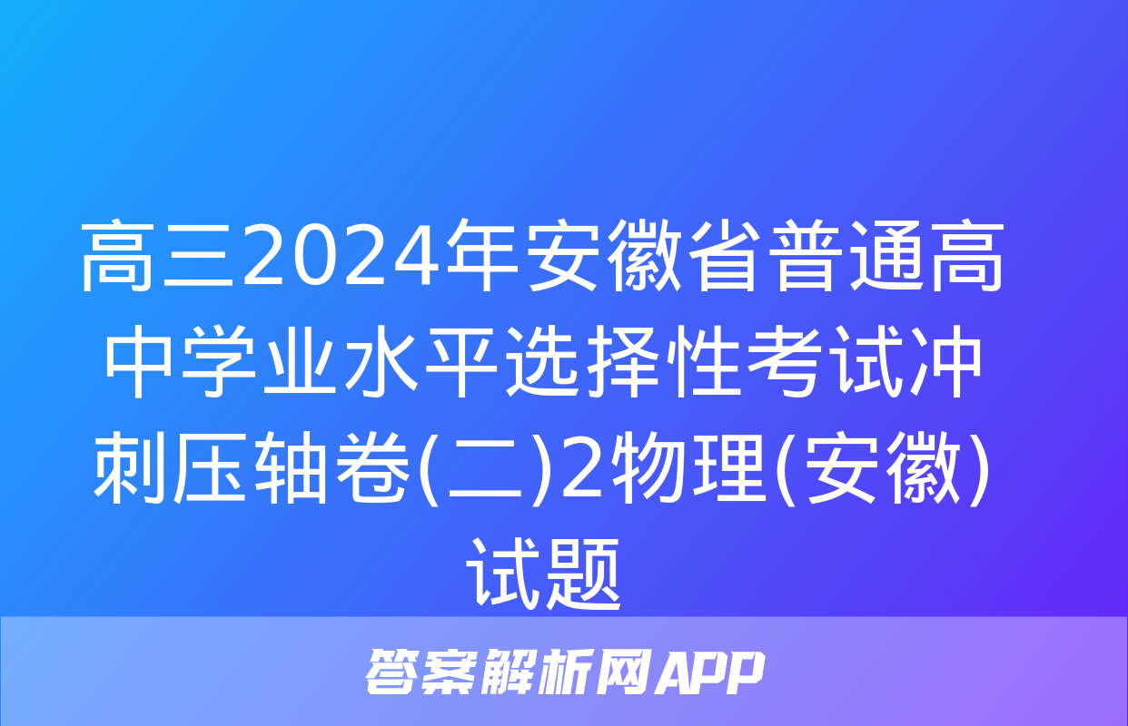 高三2024年安徽省普通高中学业水平选择性考试冲刺压轴卷(二)2物理(安徽)试题