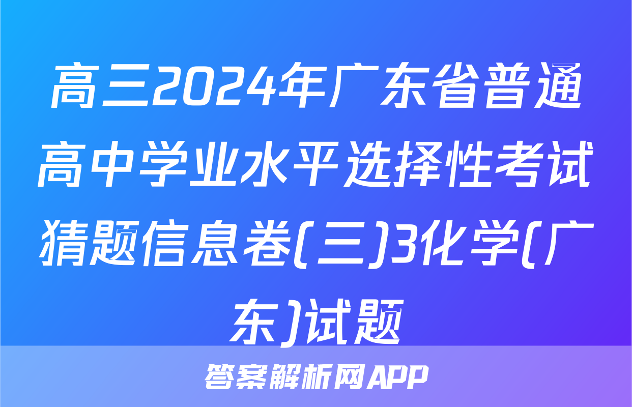 高三2024年广东省普通高中学业水平选择性考试猜题信息卷(三)3化学(广东)试题