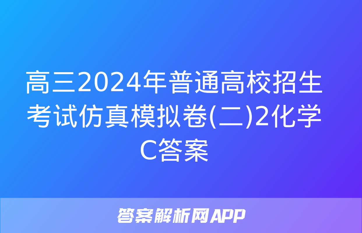 高三2024年普通高校招生考试仿真模拟卷(二)2化学C答案