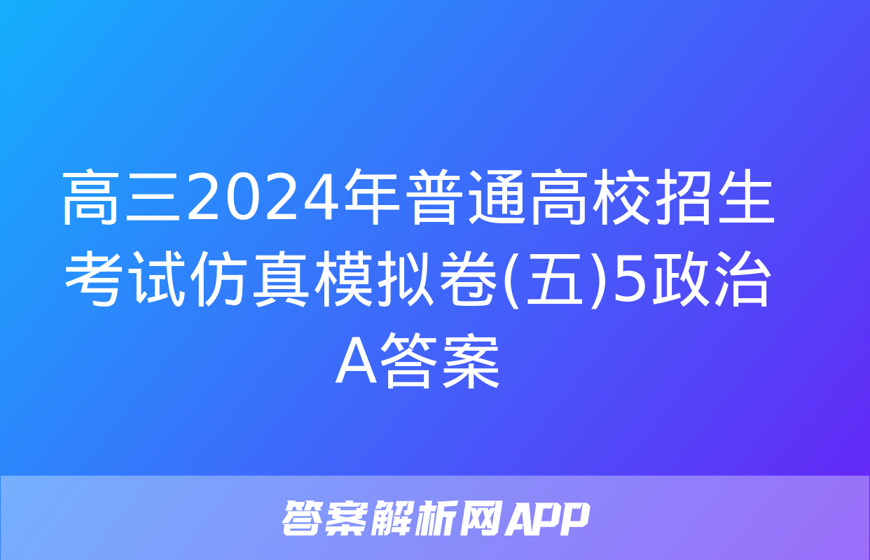 高三2024年普通高校招生考试仿真模拟卷(五)5政治A答案