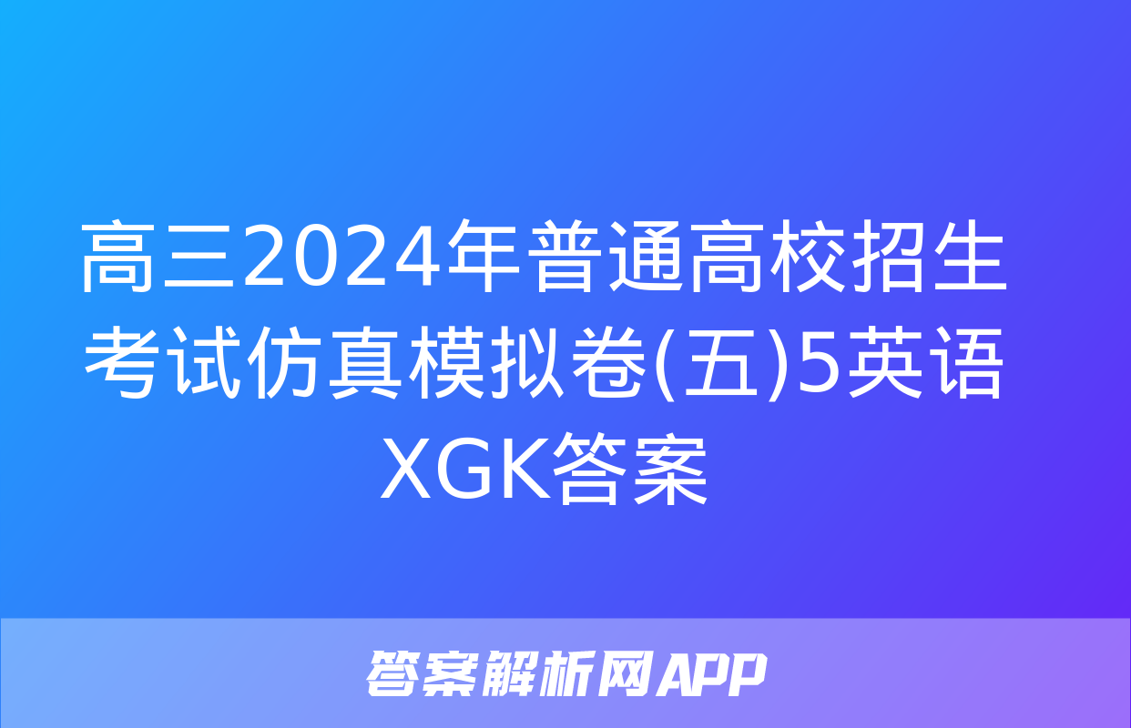 高三2024年普通高校招生考试仿真模拟卷(五)5英语XGK答案