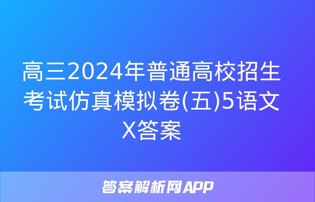 高三2024年普通高校招生考试仿真模拟卷(五)5语文X答案