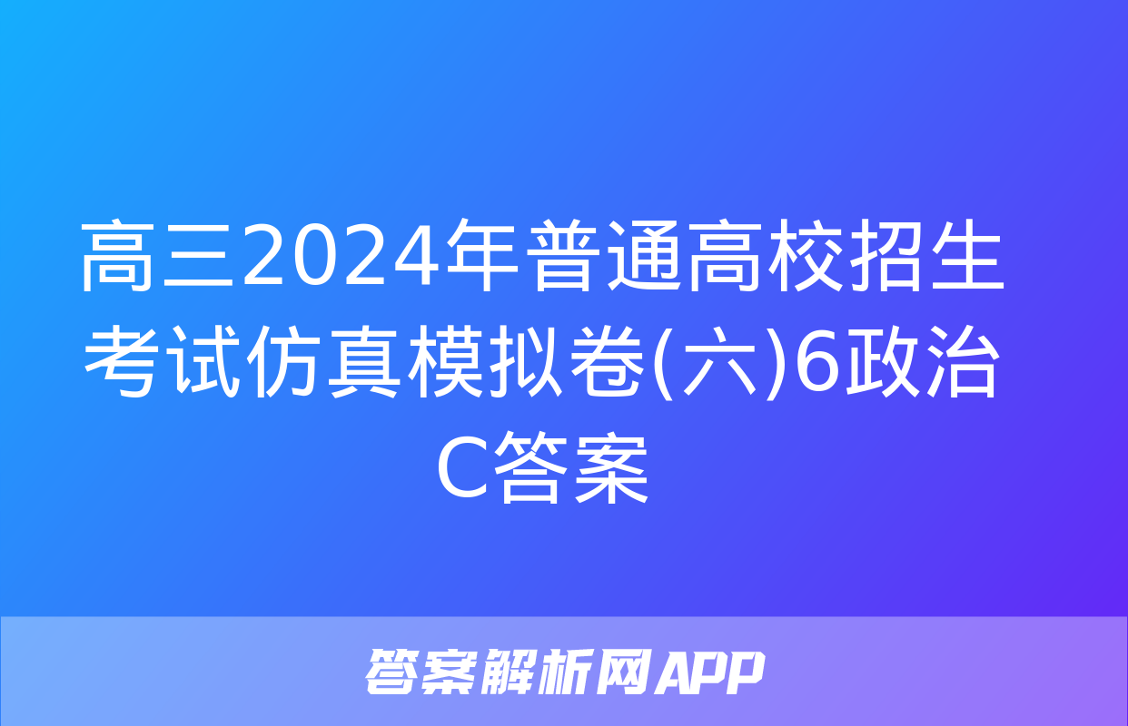 高三2024年普通高校招生考试仿真模拟卷(六)6政治C答案