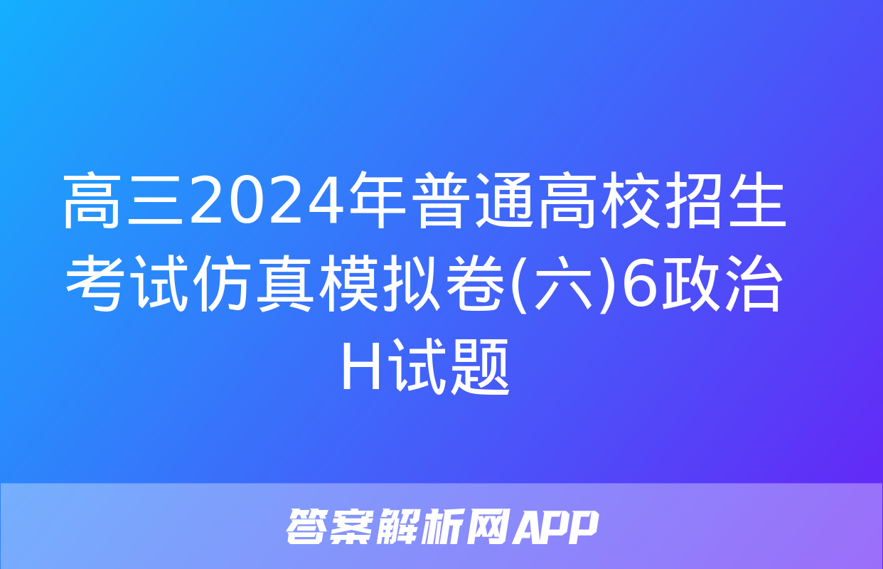 高三2024年普通高校招生考试仿真模拟卷(六)6政治H试题