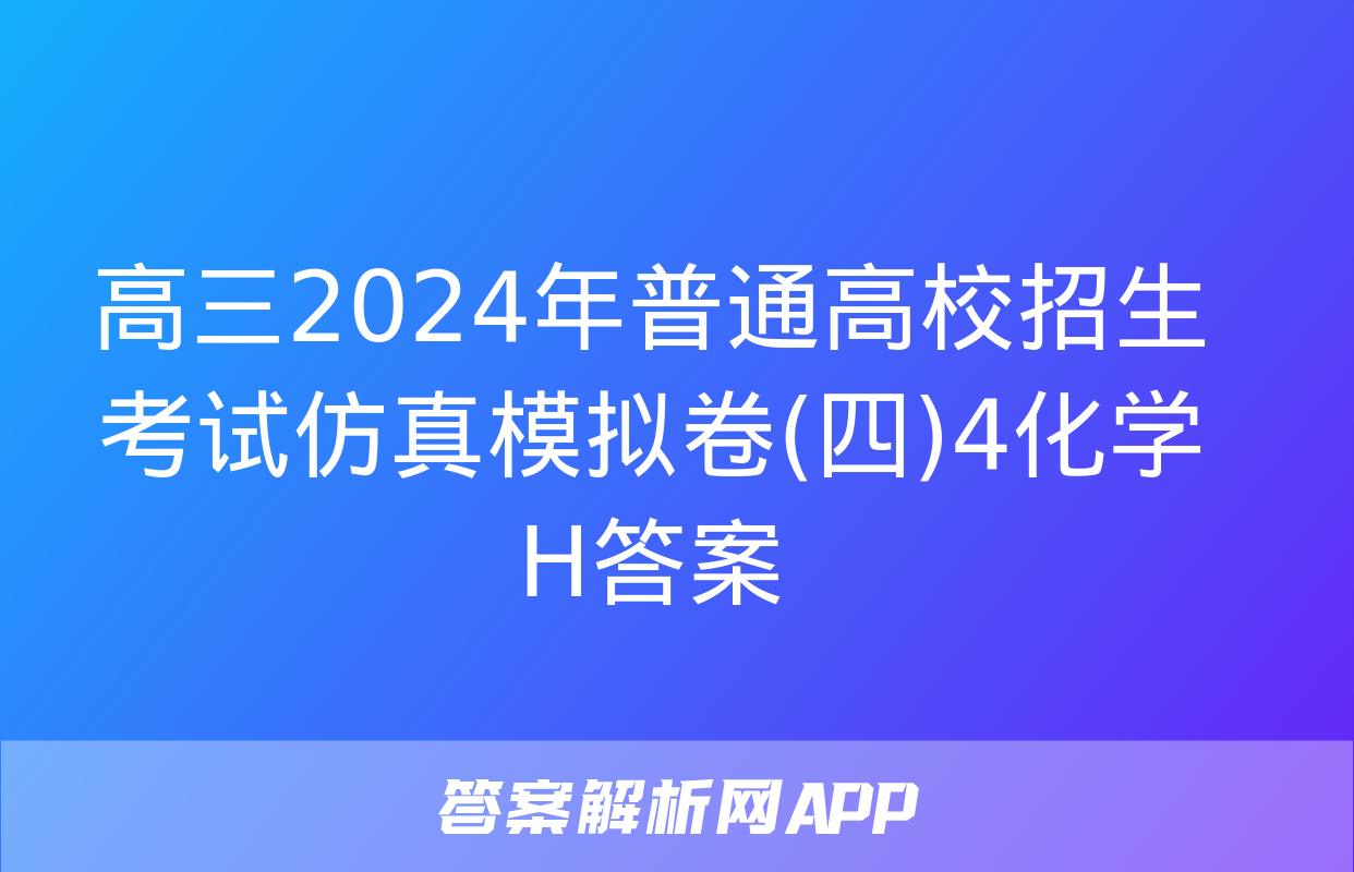 高三2024年普通高校招生考试仿真模拟卷(四)4化学H答案