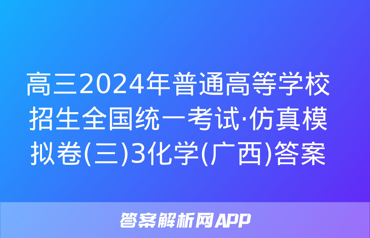 高三2024年普通高等学校招生全国统一考试·仿真模拟卷(三)3化学(广西)答案