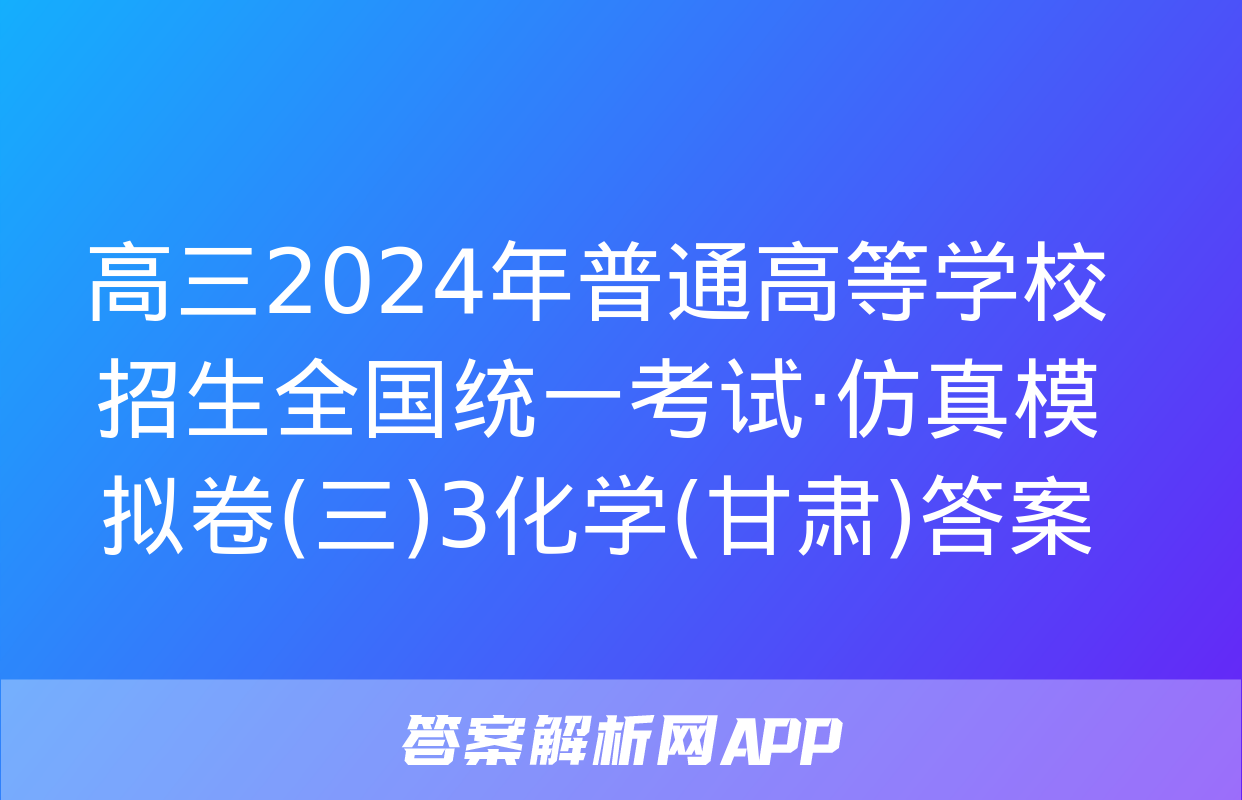 高三2024年普通高等学校招生全国统一考试·仿真模拟卷(三)3化学(甘肃)答案