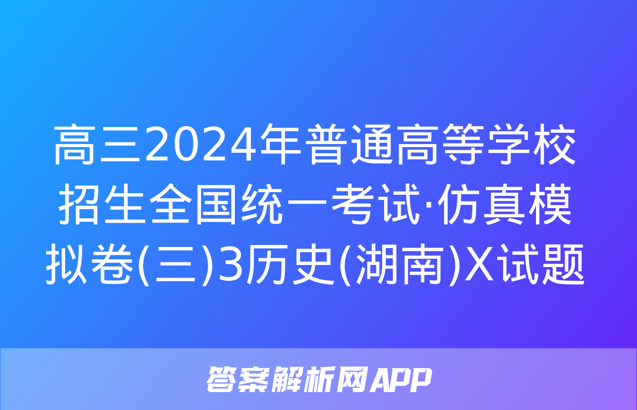 高三2024年普通高等学校招生全国统一考试·仿真模拟卷(三)3历史(湖南)X试题