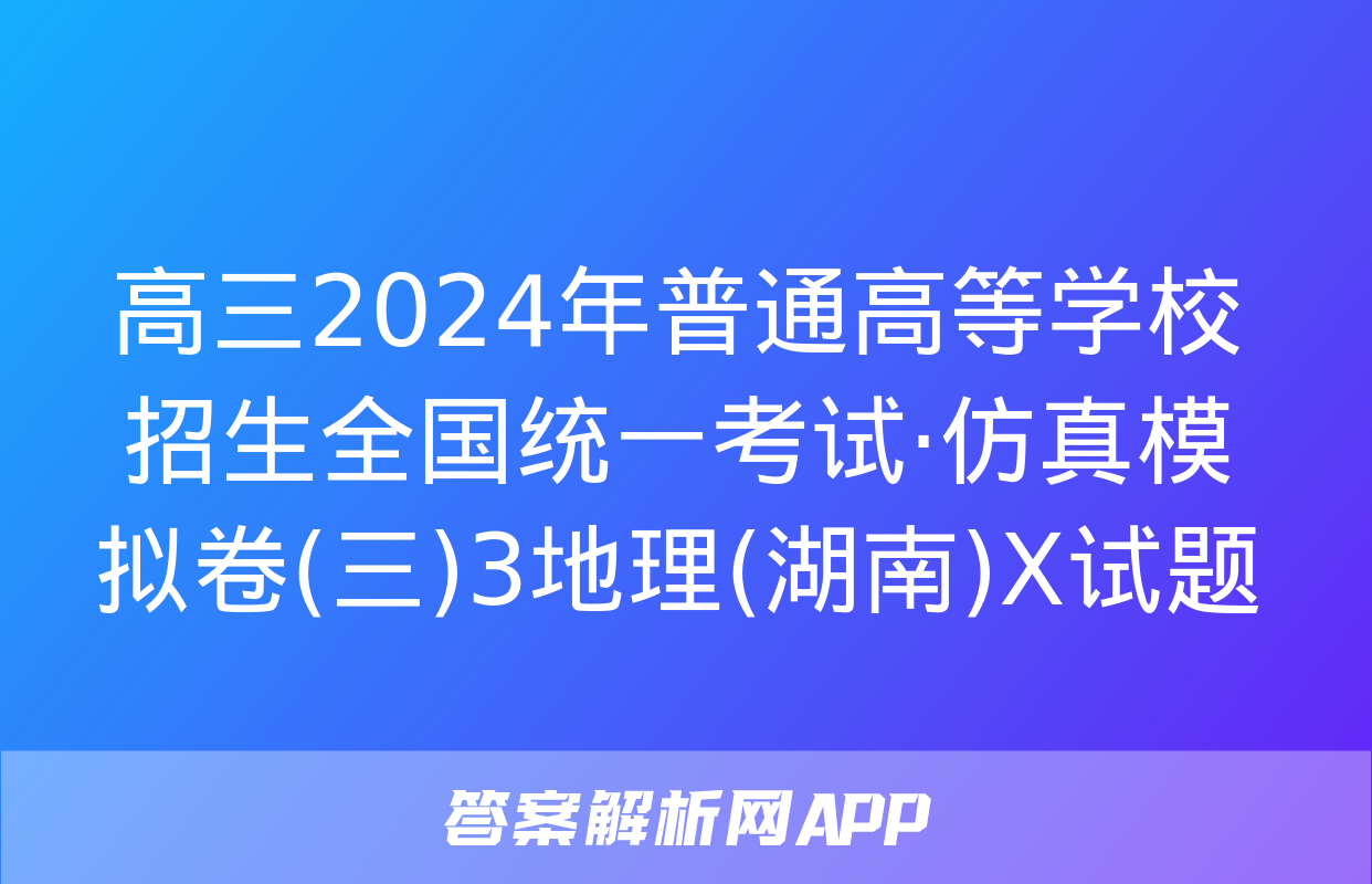 高三2024年普通高等学校招生全国统一考试·仿真模拟卷(三)3地理(湖南)X试题