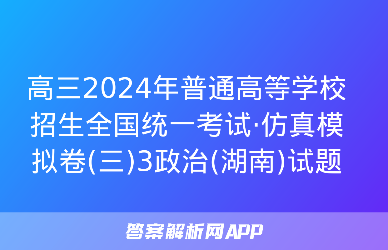 高三2024年普通高等学校招生全国统一考试·仿真模拟卷(三)3政治(湖南)试题