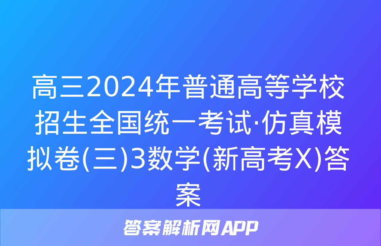 高三2024年普通高等学校招生全国统一考试·仿真模拟卷(三)3数学(新高考X)答案