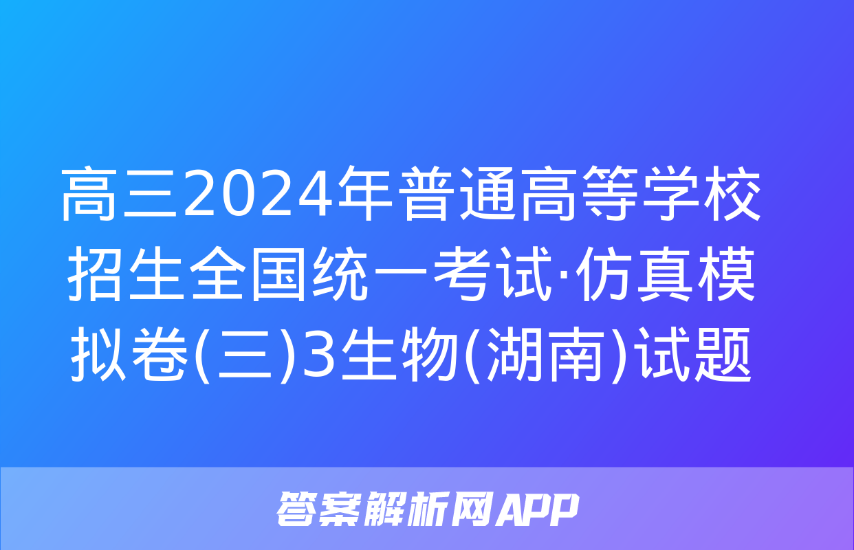 高三2024年普通高等学校招生全国统一考试·仿真模拟卷(三)3生物(湖南)试题