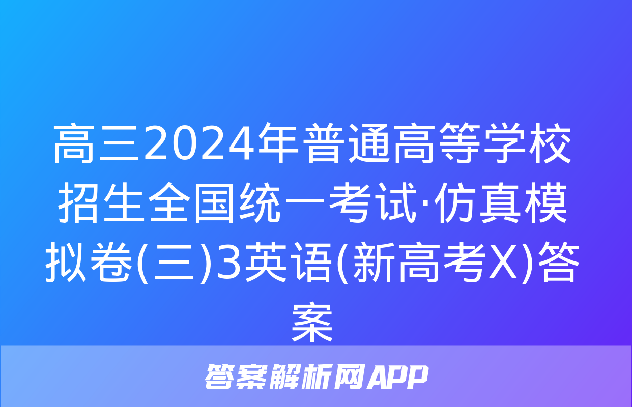 高三2024年普通高等学校招生全国统一考试·仿真模拟卷(三)3英语(新高考X)答案