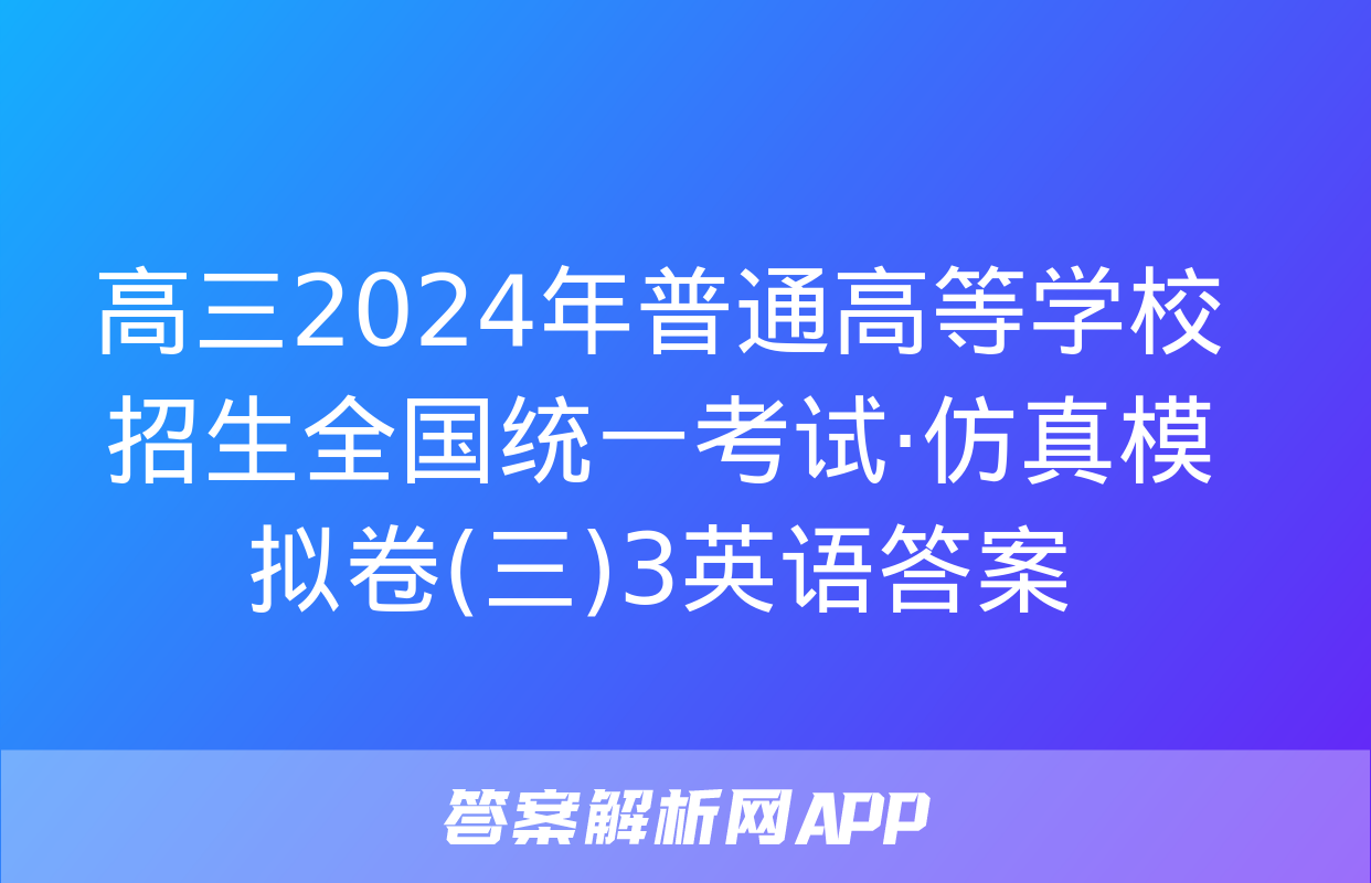 高三2024年普通高等学校招生全国统一考试·仿真模拟卷(三)3英语答案