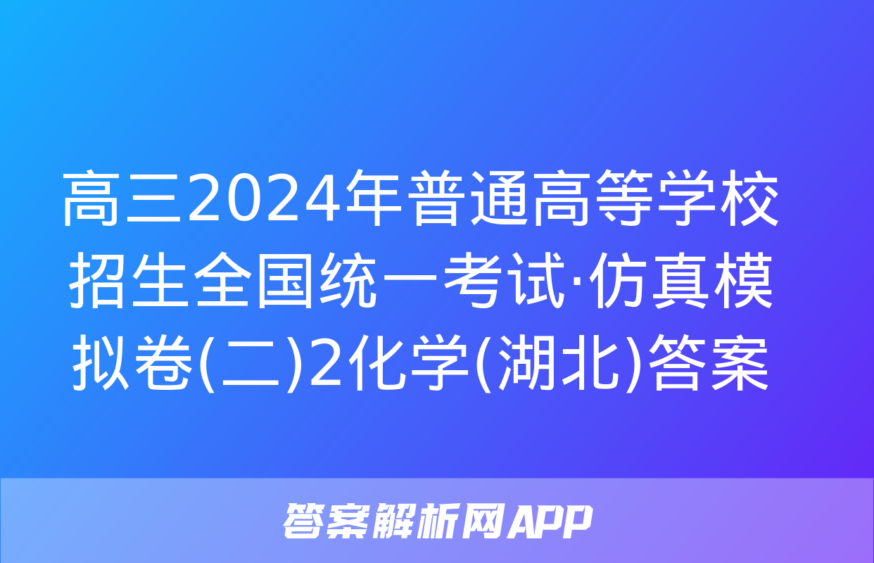 高三2024年普通高等学校招生全国统一考试·仿真模拟卷(二)2化学(湖北)答案