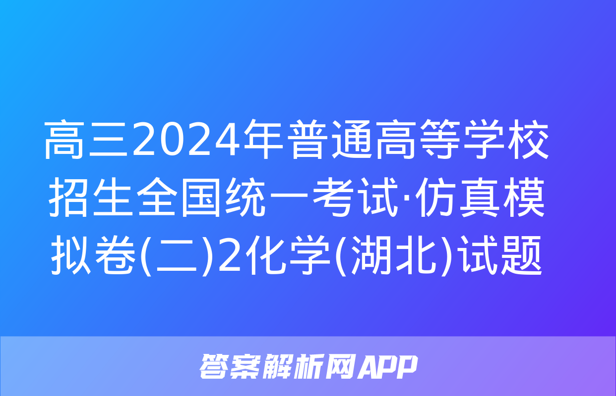 高三2024年普通高等学校招生全国统一考试·仿真模拟卷(二)2化学(湖北)试题