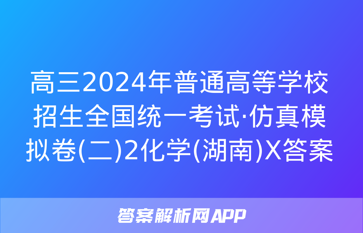 高三2024年普通高等学校招生全国统一考试·仿真模拟卷(二)2化学(湖南)X答案