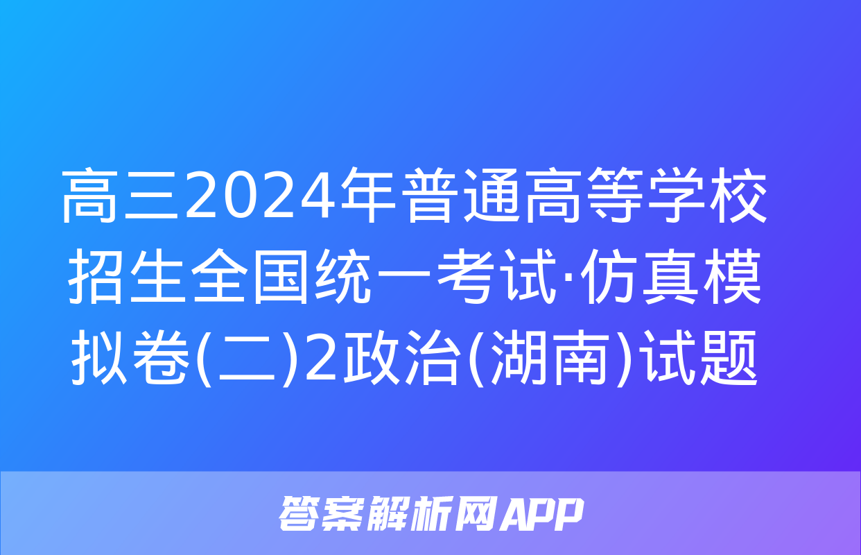 高三2024年普通高等学校招生全国统一考试·仿真模拟卷(二)2政治(湖南)试题