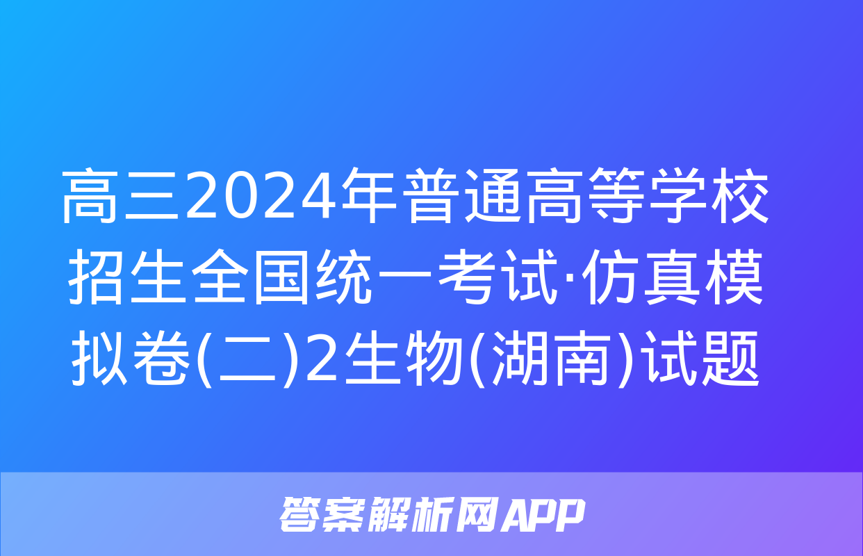 高三2024年普通高等学校招生全国统一考试·仿真模拟卷(二)2生物(湖南)试题