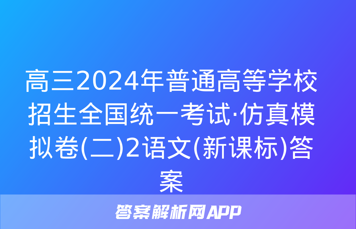 高三2024年普通高等学校招生全国统一考试·仿真模拟卷(二)2语文(新课标)答案