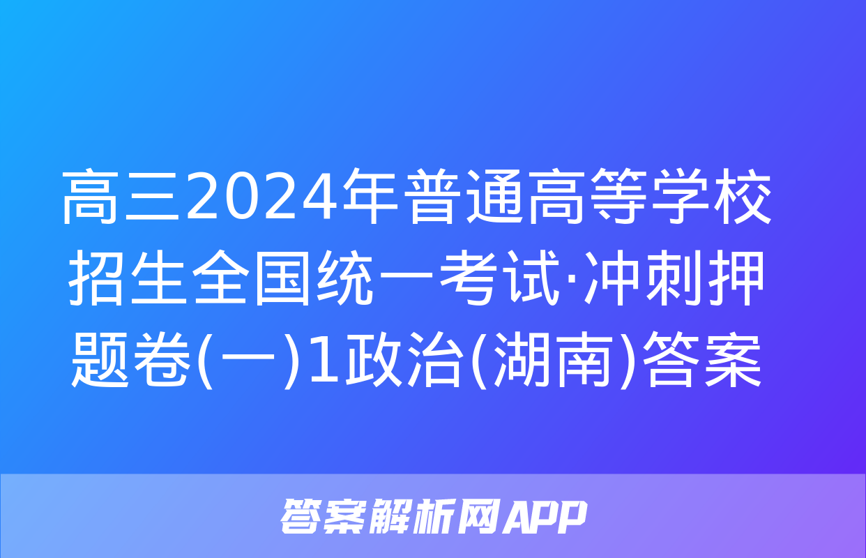 高三2024年普通高等学校招生全国统一考试·冲刺押题卷(一)1政治(湖南)答案